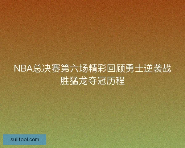 NBA总决赛第六场精彩回顾勇士逆袭战胜猛龙夺冠历程 NBA总决赛第六场精彩回顾勇士逆袭战胜猛龙夺冠历程