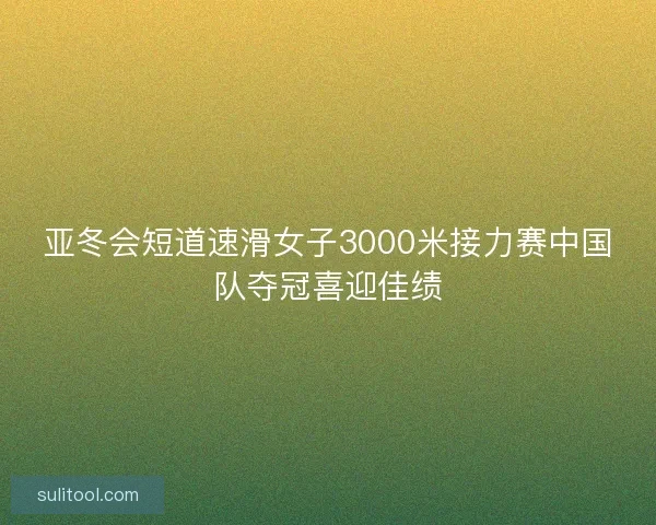 亚冬会短道速滑女子3000米接力赛中国队夺冠喜迎佳绩