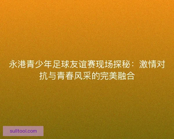 永港青少年足球友谊赛现场探秘:激情对抗与青春风采的完美融合 永港青少年足球友谊赛现场探秘:激情对抗与青春风采的完美融合