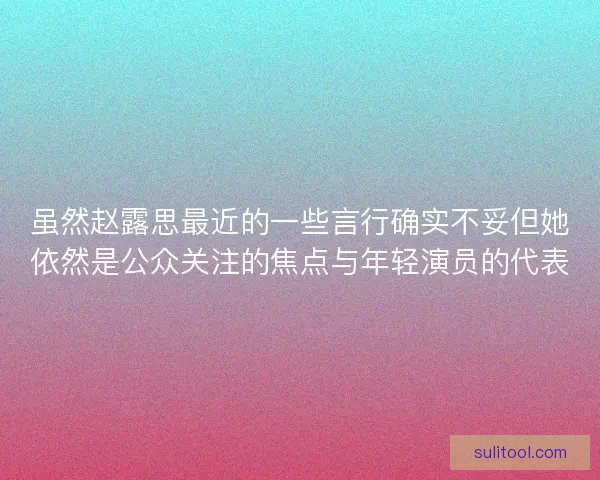 虽然赵露思最近的一些言行确实不妥但她依然是公众关注的焦点与年轻演员的代表 虽然赵露思最近的一些言行确实不妥但她依然是公众关注的焦点与年轻演员的代表