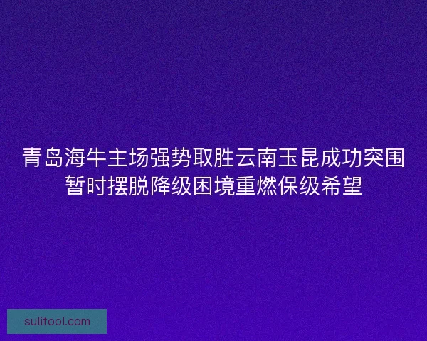青岛海牛主场强势取胜云南玉昆成功突围暂时摆脱降级困境重燃保级希望