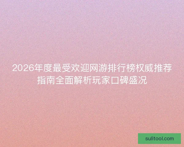 2026年度最受欢迎网游排行榜权威推荐指南全面解析玩家口碑盛况