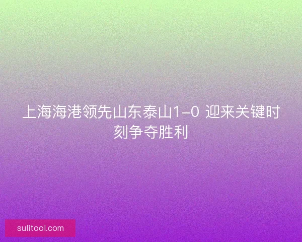 上海海港领先山东泰山1-0 迎来关键时刻争夺胜利