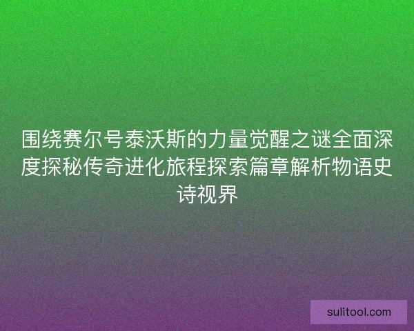 围绕赛尔号泰沃斯的力量觉醒之谜全面深度探秘传奇进化旅程探索篇章解析物语史诗视界 围绕赛尔号泰沃斯的力量觉醒之谜全面深度探秘传奇进化旅程探索篇章解析物语史诗视界