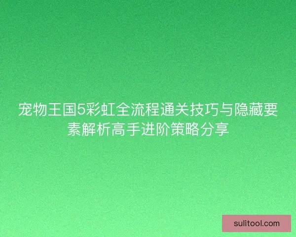 宠物王国5彩虹全流程通关技巧与隐藏要素解析高手进阶策略分享