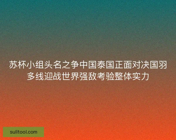 苏杯小组头名之争中国泰国正面对决国羽多线迎战世界强敌考验整体实力