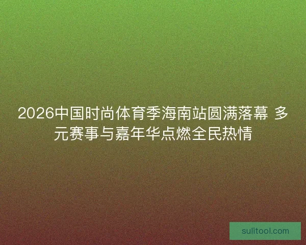 2026中国时尚体育季海南站圆满落幕 多元赛事与嘉年华点燃全民热情