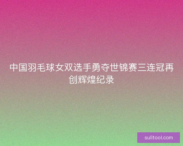 中国羽毛球女双选手勇夺世锦赛三连冠再创辉煌纪录 中国羽毛球女双选手勇夺世锦赛三连冠再创辉煌纪录