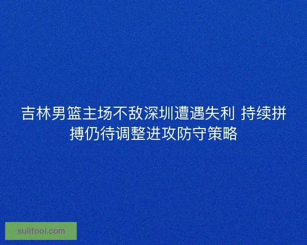 吉林男篮主场不敌深圳遭遇失利 持续拼搏仍待调整进攻防守策略 吉林男篮主场不敌深圳遭遇失利 持续拼搏仍待调整进攻防守策略