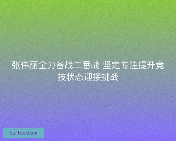 张伟丽全力备战二番战 坚定专注提升竞技状态迎接挑战 张伟丽全力备战二番战 坚定专注提升竞技状态迎接挑战