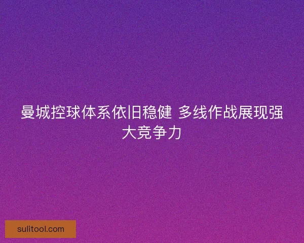 曼城控球体系依旧稳健 多线作战展现强大竞争力 曼城控球体系依旧稳健 多线作战展现强大竞争力