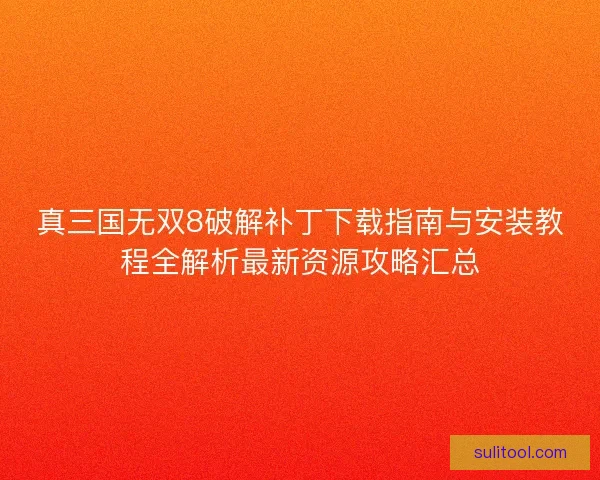 真三国无双8破解补丁下载指南与安装教程全解析最新资源攻略汇总 真三国无双8破解补丁下载指南与安装教程全解析最新资源攻略汇总