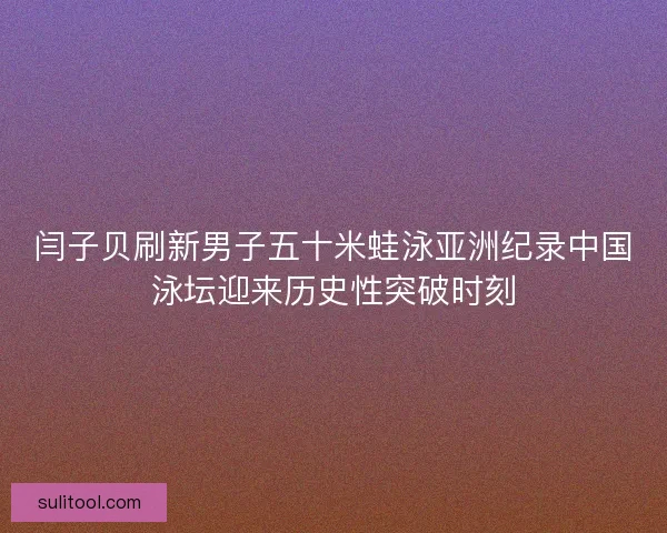 闫子贝刷新男子五十米蛙泳亚洲纪录中国泳坛迎来历史性突破时刻 闫子贝刷新男子五十米蛙泳亚洲纪录中国泳坛迎来历史性突破时刻