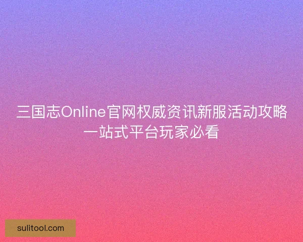三国志Online官网权威资讯新服活动攻略一站式平台玩家必看 三国志Online官网权威资讯新服活动攻略一站式平台玩家必看
