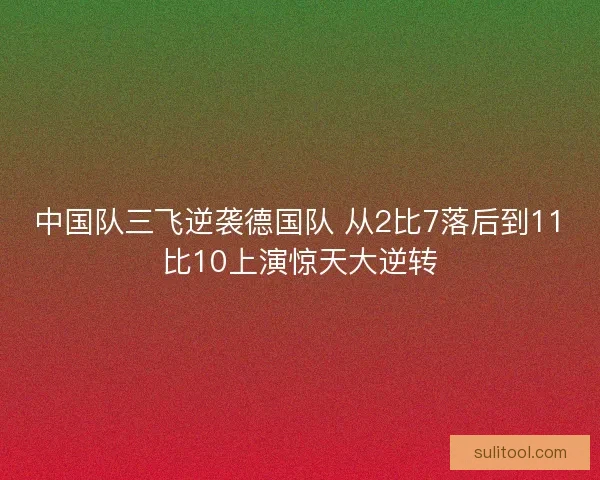 中国队三飞逆袭德国队 从2比7落后到11比10上演惊天大逆转