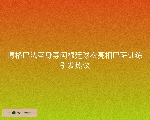 博格巴法蒂身穿阿根廷球衣亮相巴萨训练引发热议