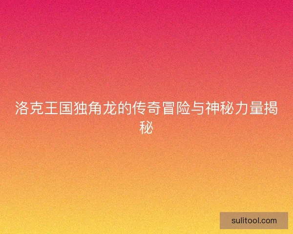 洛克王国独角龙的传奇冒险与神秘力量揭秘