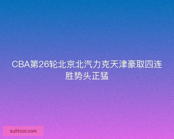 CBA第26轮北京北汽力克天津豪取四连胜势头正猛