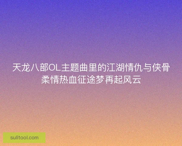 天龙八部OL主题曲里的江湖情仇与侠骨柔情热血征途梦再起风云 天龙八部OL主题曲里的江湖情仇与侠骨柔情热血征途梦再起风云
