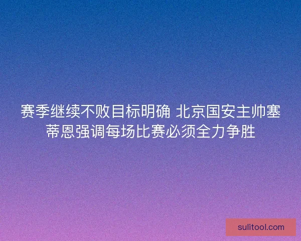 赛季继续不败目标明确 北京国安主帅塞蒂恩强调每场比赛必须全力争胜