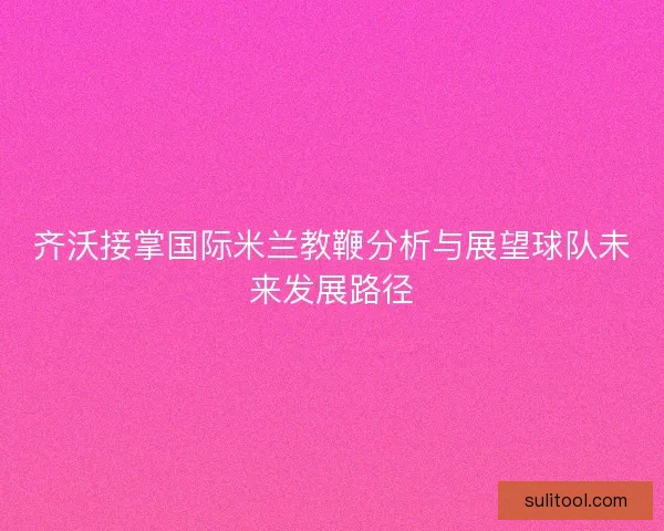 齐沃接掌国际米兰教鞭分析与展望球队未来发展路径