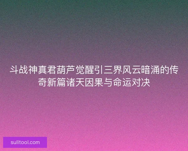 斗战神真君葫芦觉醒引三界风云暗涌的传奇新篇诸天因果与命运对决 斗战神真君葫芦觉醒引三界风云暗涌的传奇新篇诸天因果与命运对决