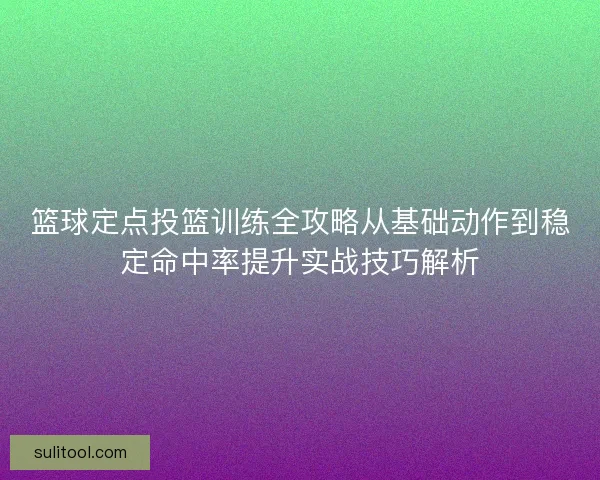 篮球定点投篮训练全攻略从基础动作到稳定命中率提升实战技巧解析