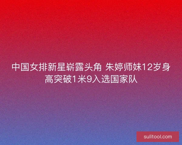 中国女排新星崭露头角 朱婷师妹12岁身高突破1米9入选国家队 中国女排新星崭露头角 朱婷师妹12岁身高突破1米9入选国家队