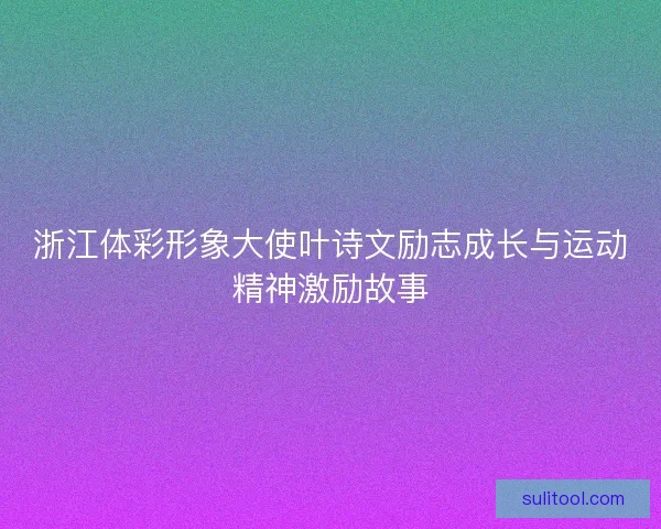 浙江体彩形象大使叶诗文励志成长与运动精神激励故事 浙江体彩形象大使叶诗文励志成长与运动精神激励故事