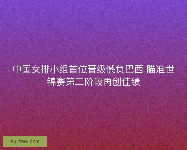 中国女排小组首位晋级憾负巴西 瞄准世锦赛第二阶段再创佳绩 中国女排小组首位晋级憾负巴西 瞄准世锦赛第二阶段再创佳绩
