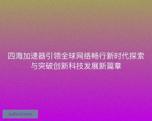 四海加速器引领全球网络畅行新时代探索与突破创新科技发展新篇章