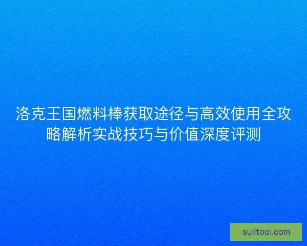 洛克王国燃料棒获取途径与高效使用全攻略解析实战技巧与价值深度评测