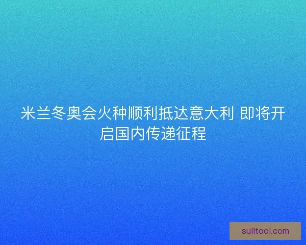 米兰冬奥会火种顺利抵达意大利 即将开启国内传递征程