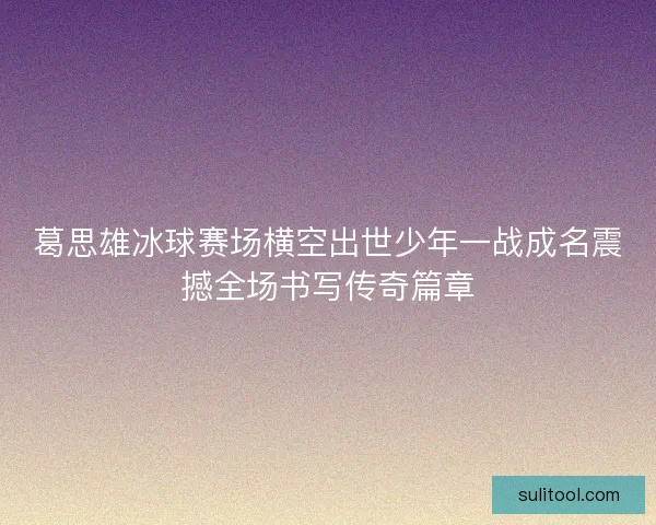 葛思雄冰球赛场横空出世少年一战成名震撼全场书写传奇篇章
