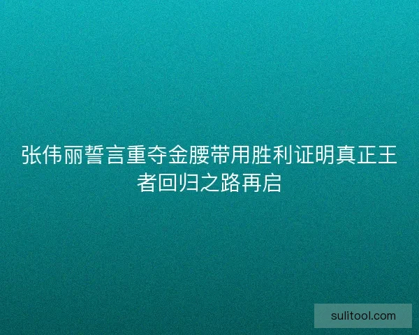 张伟丽誓言重夺金腰带用胜利证明真正王者回归之路再启 张伟丽誓言重夺金腰带用胜利证明真正王者回归之路再启